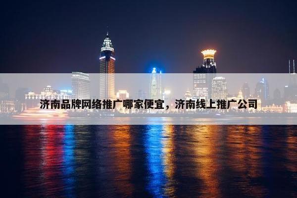 济南品牌网络推广哪家便宜，济南线上推广公司