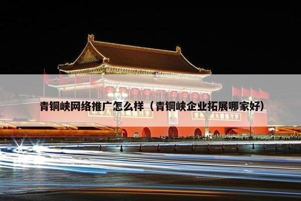 青铜峡网络推广怎么样（青铜峡企业拓展哪家好）