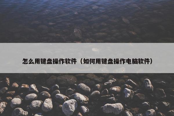 怎么用键盘操作软件（如何用键盘操作电脑软件）