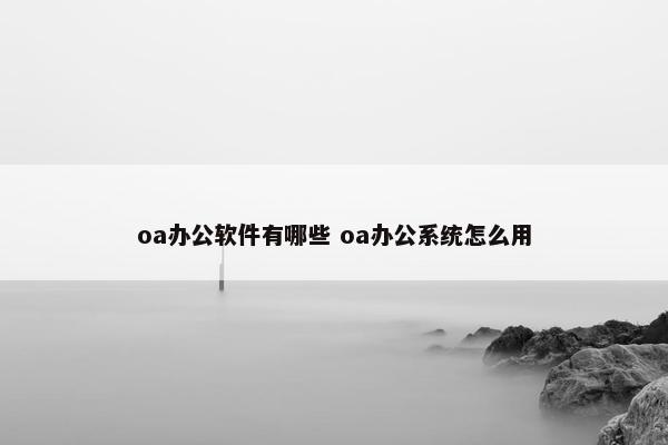 oa办公软件有哪些 oa办公系统怎么用