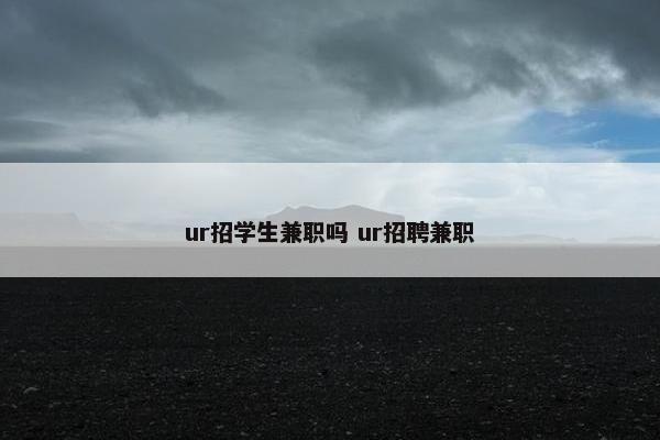 ur招学生兼职吗 ur招聘兼职