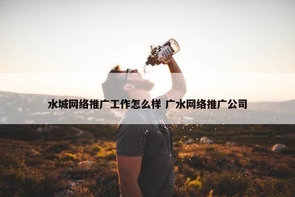 水城网络推广工作怎么样 广水网络推广公司