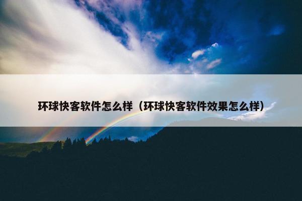 环球快客软件怎么样（环球快客软件效果怎么样）