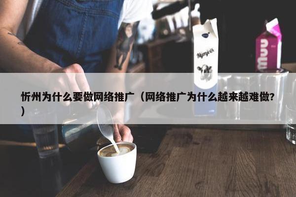 忻州为什么要做网络推广（网络推广为什么越来越难做?）