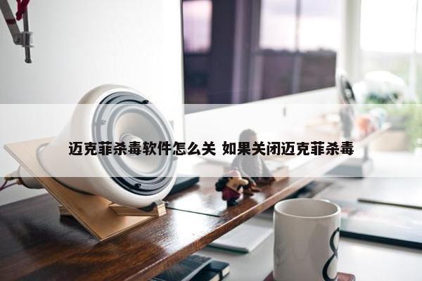 迈克菲杀毒软件怎么关 如果关闭迈克菲杀毒