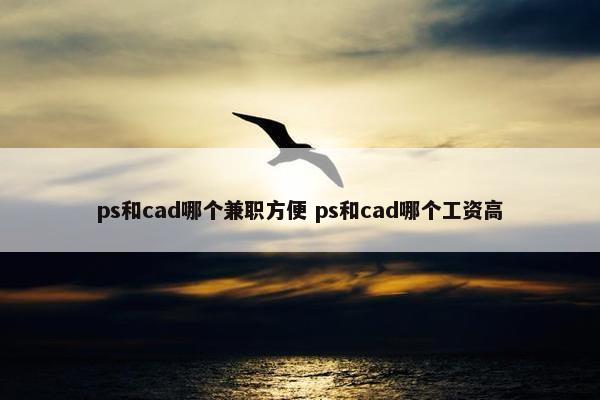 ps和cad哪个兼职方便 ps和cad哪个工资高