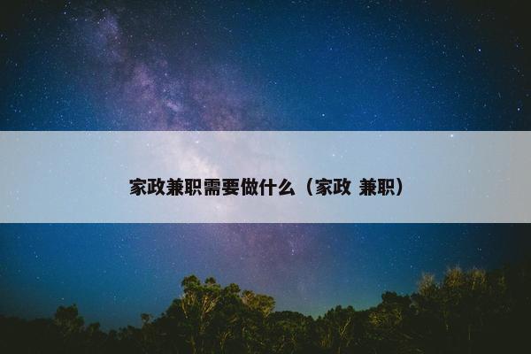 家政兼职需要做什么（家政 兼职）