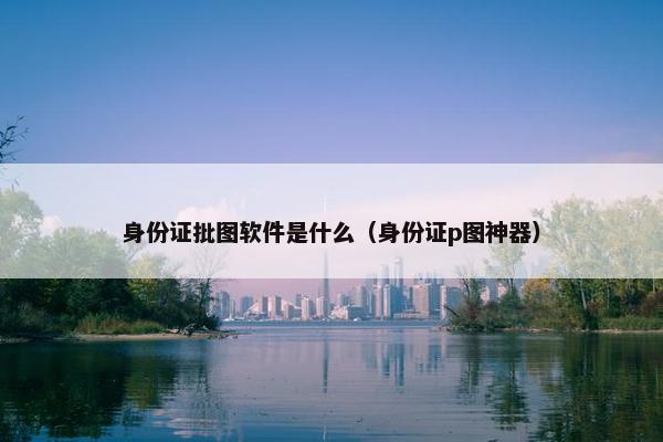 身份证批图软件是什么（身份证p图神器）