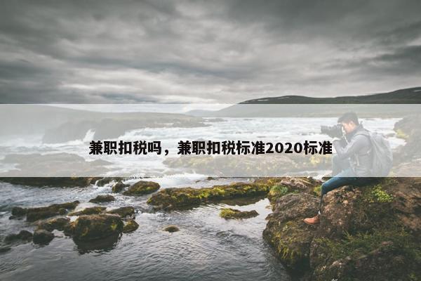 兼职扣税吗，兼职扣税标准2020标准