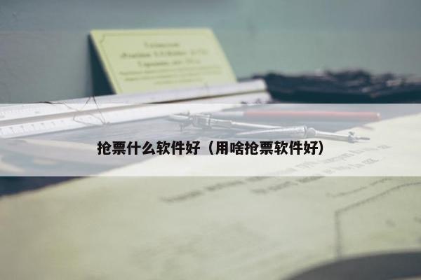 抢票什么软件好（用啥抢票软件好）