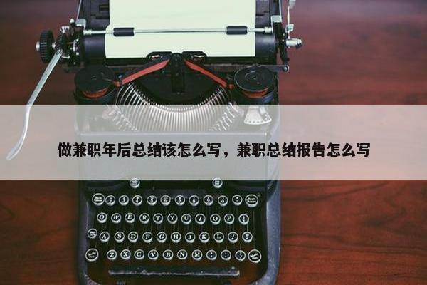 做兼职年后总结该怎么写，兼职总结报告怎么写