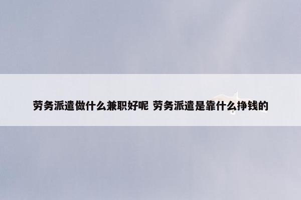 劳务派遣做什么兼职好呢 劳务派遣是靠什么挣钱的