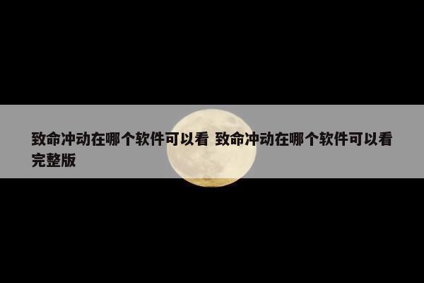 致命冲动在哪个软件可以看 致命冲动在哪个软件可以看完整版