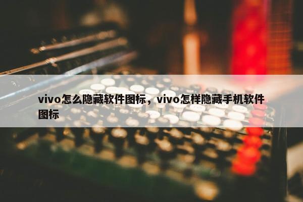 vivo怎么隐藏软件图标，vivo怎样隐藏手机软件图标