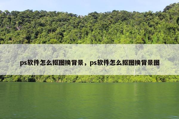 ps软件怎么抠图换背景，ps软件怎么抠图换背景图