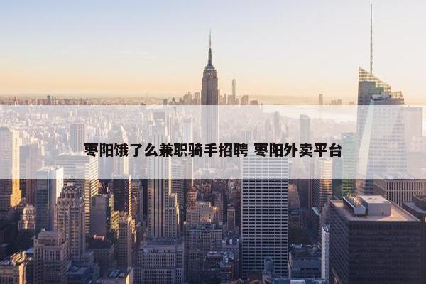 枣阳饿了么兼职骑手招聘 枣阳外卖平台