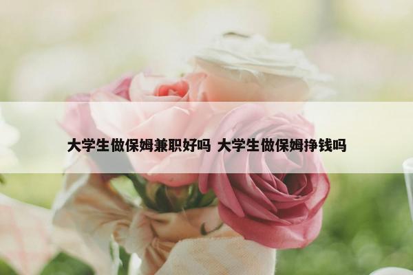 大学生做保姆兼职好吗 大学生做保姆挣钱吗