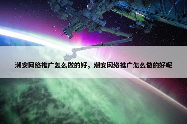 潮安网络推广怎么做的好，潮安网络推广怎么做的好呢