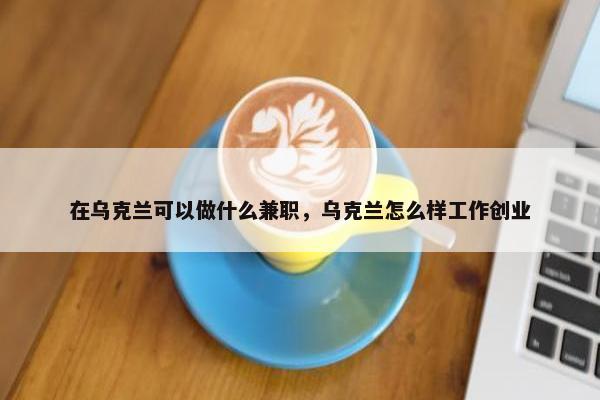 在乌克兰可以做什么兼职，乌克兰怎么样工作创业