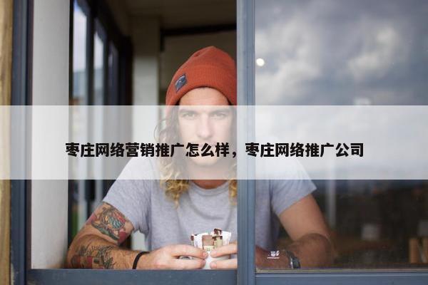 枣庄网络营销推广怎么样，枣庄网络推广公司