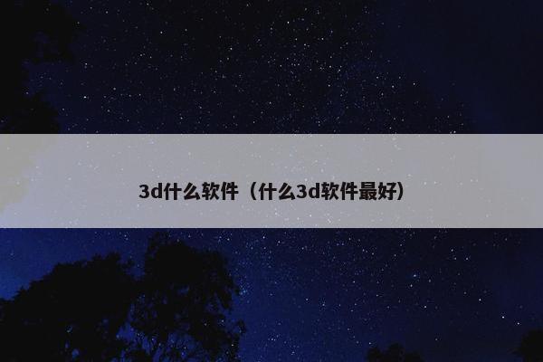 3d什么软件（什么3d软件最好）