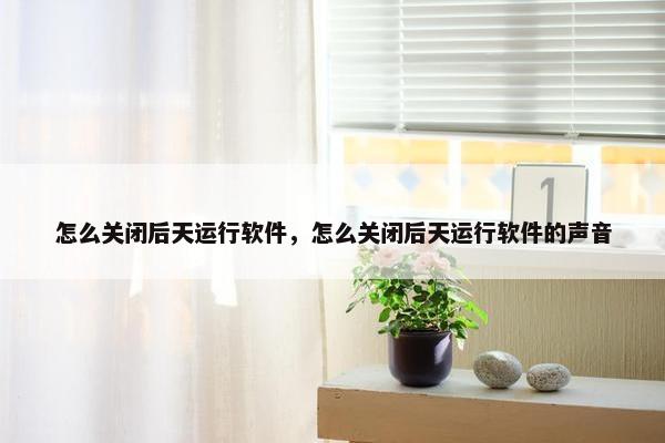 怎么关闭后天运行软件，怎么关闭后天运行软件的声音