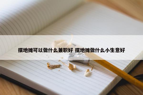 摆地摊可以做什么兼职好 摆地摊做什么小生意好