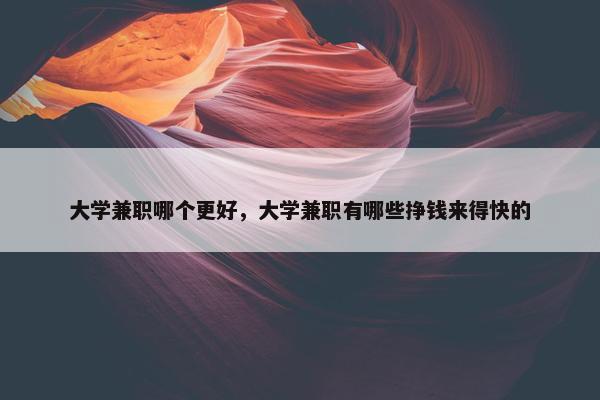 大学兼职哪个更好，大学兼职有哪些挣钱来得快的