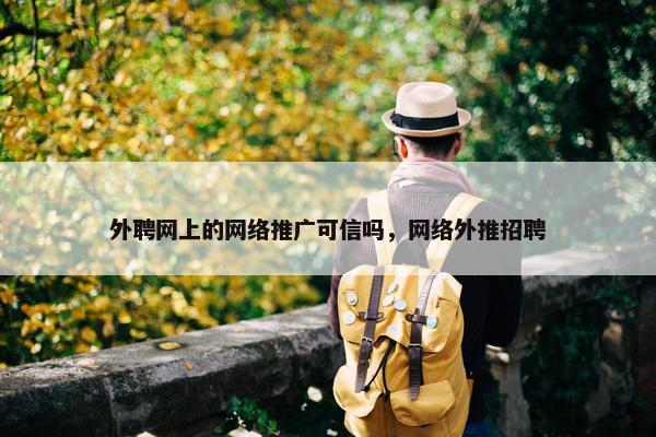 外聘网上的网络推广可信吗，网络外推招聘