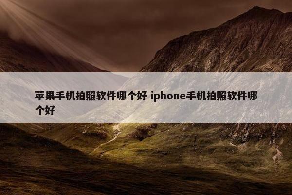 苹果手机拍照软件哪个好 iphone手机拍照软件哪个好