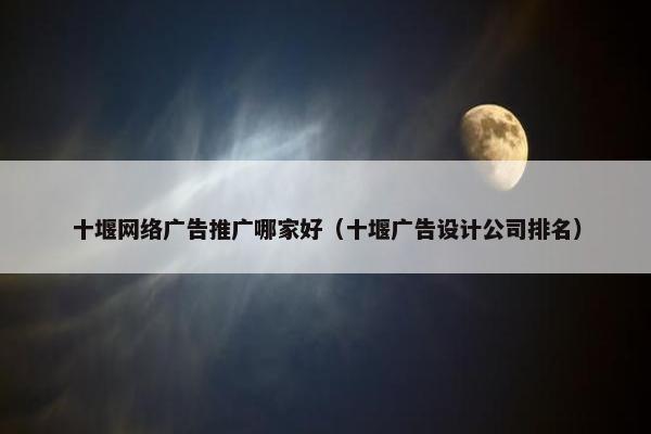 十堰网络广告推广哪家好（十堰广告设计公司排名）