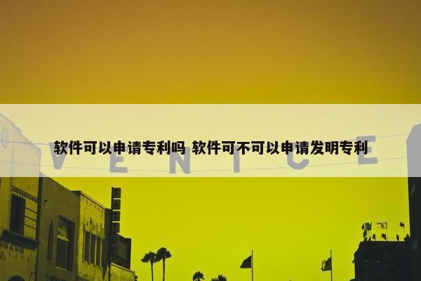 软件可以申请专利吗 软件可不可以申请发明专利