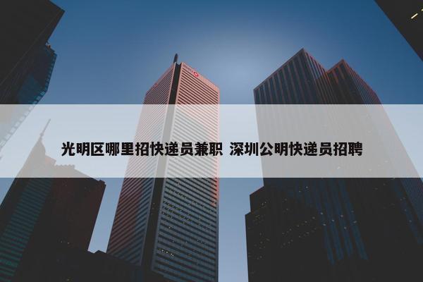 光明区哪里招快递员兼职 深圳公明快递员招聘