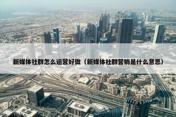 新媒体社群怎么运营好做（新媒体社群营销是什么意思）