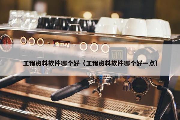 工程资料软件哪个好（工程资料软件哪个好一点）