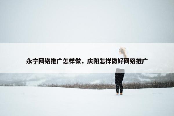 永宁网络推广怎样做，庆阳怎样做好网络推广