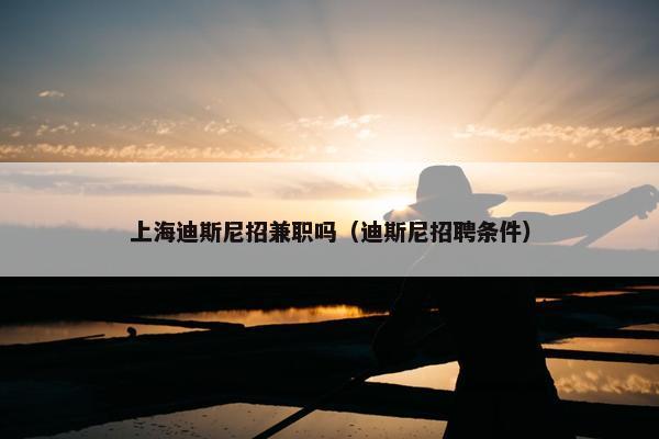 上海迪斯尼招兼职吗（迪斯尼招聘条件）