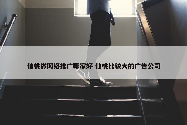 仙桃做网络推广哪家好 仙桃比较大的广告公司