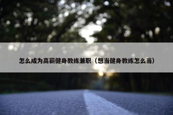 怎么成为高薪健身教练兼职（想当健身教练怎么当）