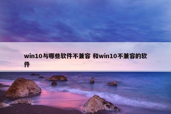 win10与哪些软件不兼容 和win10不兼容的软件