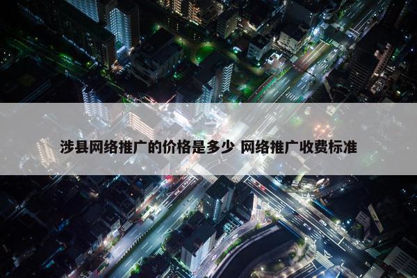 涉县网络推广的价格是多少 网络推广收费标准