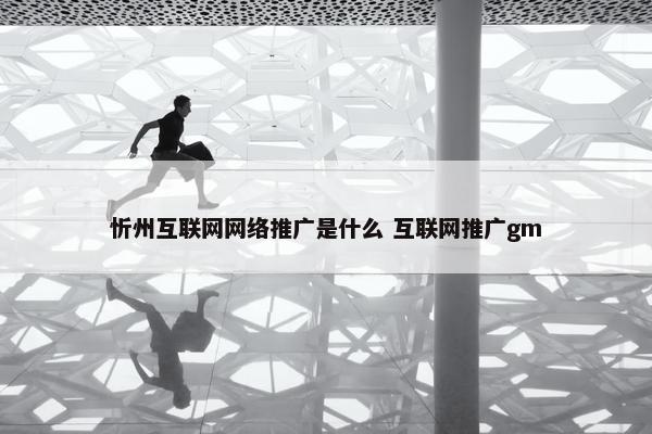 忻州互联网网络推广是什么 互联网推广gm