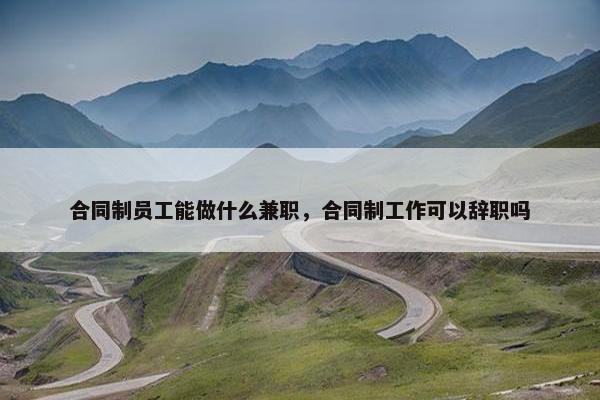 合同制员工能做什么兼职，合同制工作可以辞职吗