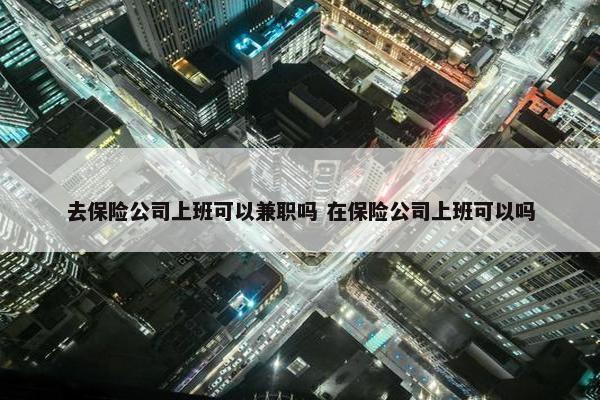 去保险公司上班可以兼职吗 在保险公司上班可以吗