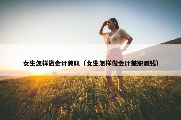 女生怎样做会计兼职（女生怎样做会计兼职赚钱）