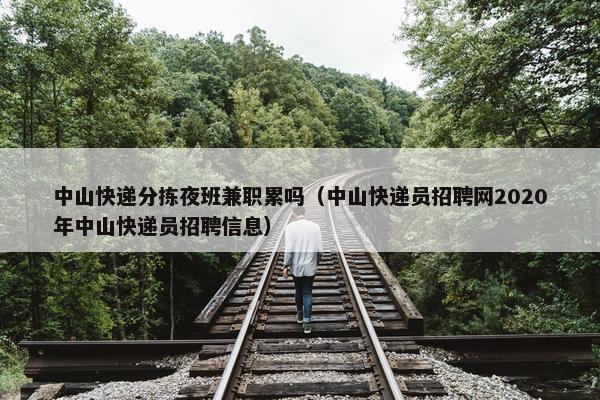 中山快递分拣夜班兼职累吗（中山快递员招聘网2020年中山快递员招聘信息）