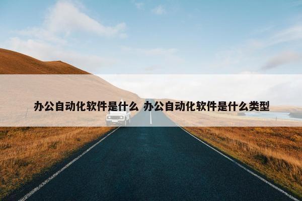 办公自动化软件是什么 办公自动化软件是什么类型