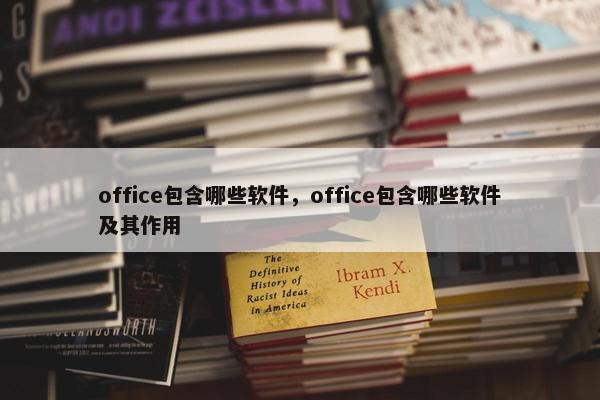 office包含哪些软件，office包含哪些软件及其作用