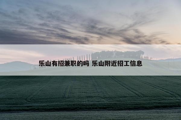 乐山有招兼职的吗 乐山附近招工信息