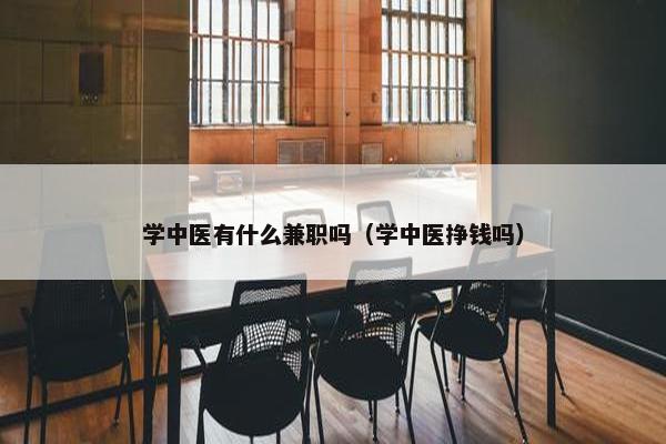 学中医有什么兼职吗（学中医挣钱吗）